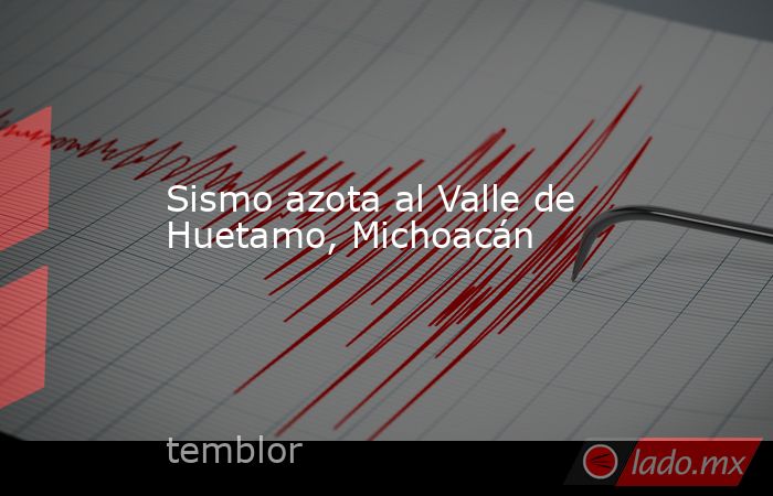 Sismo azota al Valle de Huetamo, Michoacán. Noticias en tiempo real