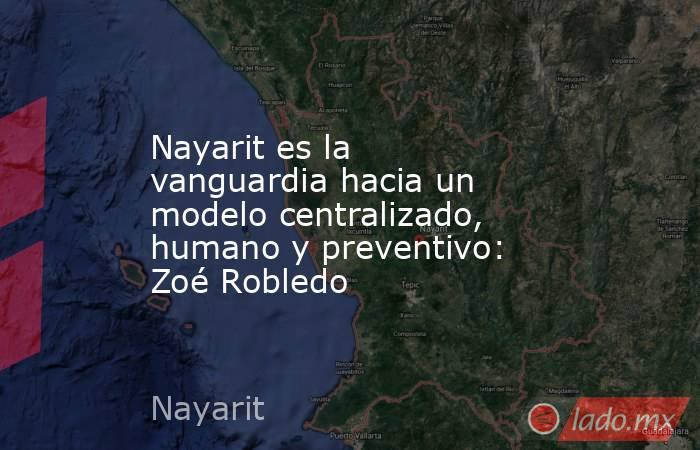 Nayarit es la vanguardia hacia un modelo centralizado, humano y preventivo: Zoé Robledo. Noticias en tiempo real