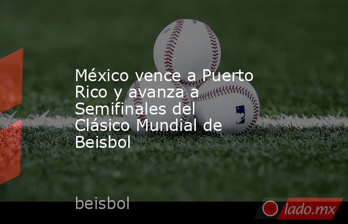 México vence a Puerto Rico y avanza a Semifinales del Clásico Mundial de Beisbol. Noticias en tiempo real