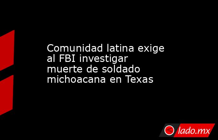 Comunidad latina exige al FBI investigar muerte de soldado michoacana en Texas. Noticias en tiempo real