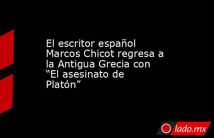 El escritor español Marcos Chicot regresa a la Antigua Grecia con “El asesinato de Platón”. Noticias en tiempo real