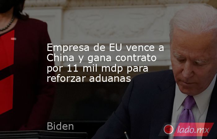 Empresa de EU vence a China y gana contrato por 11 mil mdp para reforzar aduanas. Noticias en tiempo real