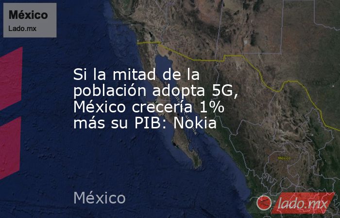 Si la mitad de la población adopta 5G, México crecería 1% más su PIB: Nokia. Noticias en tiempo real