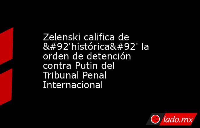 Zelenski califica de \'histórica\' la orden de detención contra Putin del Tribunal Penal Internacional. Noticias en tiempo real