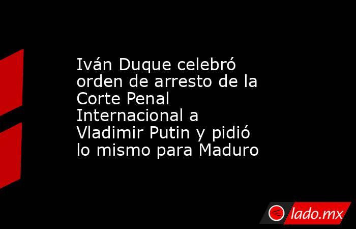 Iván Duque celebró orden de arresto de la Corte Penal Internacional a Vladimir Putin y pidió lo mismo para Maduro. Noticias en tiempo real