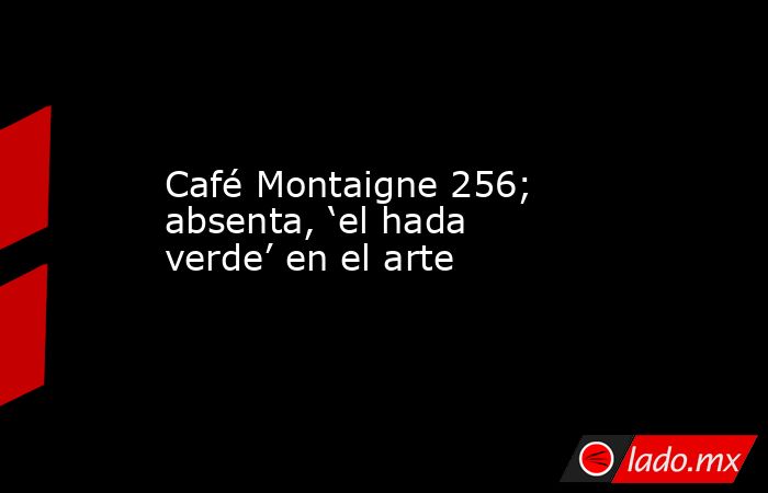 Café Montaigne 256; absenta, ‘el hada verde’ en el arte. Noticias en tiempo real