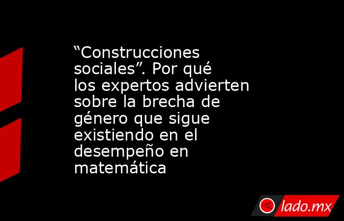 “Construcciones sociales”. Por qué los expertos advierten sobre la brecha de género que sigue existiendo en el desempeño en matemática. Noticias en tiempo real