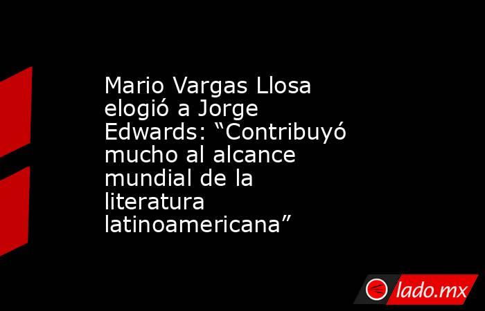 Mario Vargas Llosa elogió a Jorge Edwards: “Contribuyó mucho al alcance mundial de la literatura latinoamericana”. Noticias en tiempo real