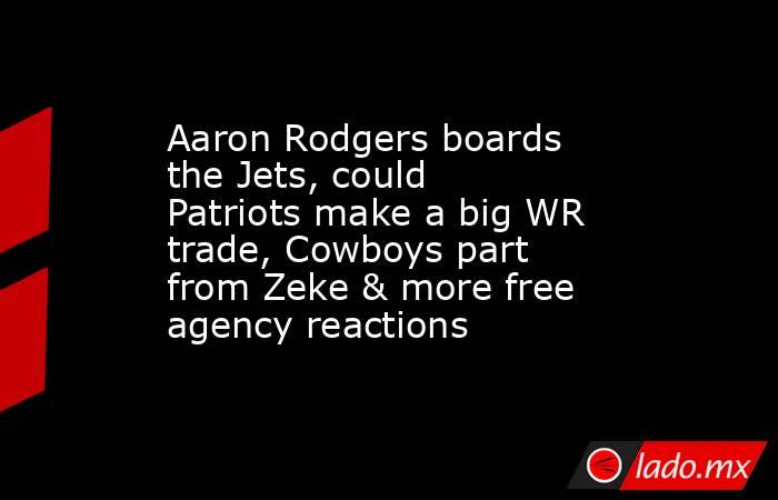 Aaron Rodgers boards the Jets, could Patriots make a big WR trade, Cowboys part from Zeke & more free agency reactions. Noticias en tiempo real