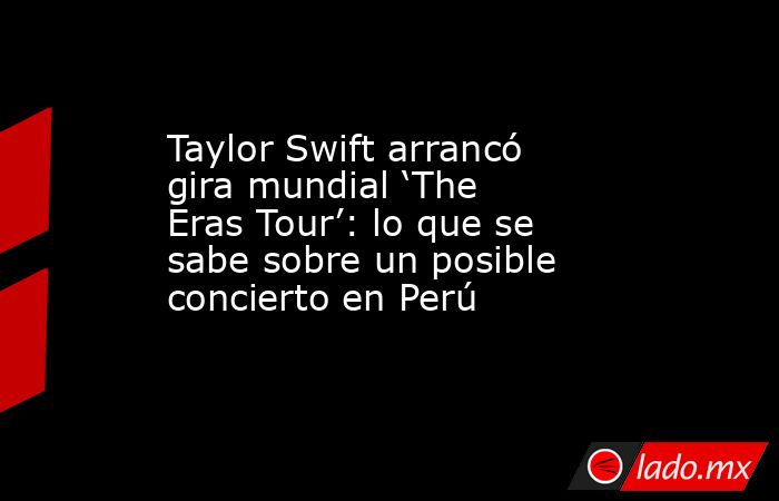 Taylor Swift arrancó gira mundial ‘The Eras Tour’: lo que se sabe sobre un posible concierto en Perú. Noticias en tiempo real