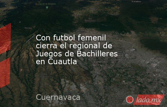 Con futbol femenil cierra el regional de Juegos de Bachilleres en Cuautla. Noticias en tiempo real