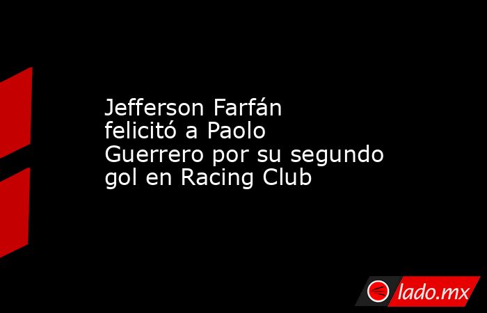 Jefferson Farfán felicitó a Paolo Guerrero por su segundo gol en Racing Club. Noticias en tiempo real