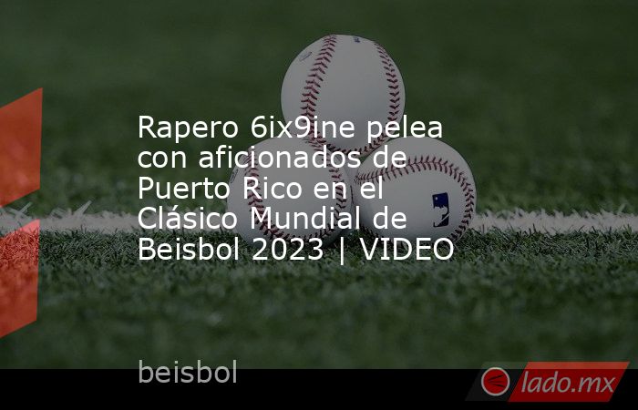 Rapero 6ix9ine pelea con aficionados de Puerto Rico en el Clásico Mundial de Beisbol 2023 | VIDEO. Noticias en tiempo real