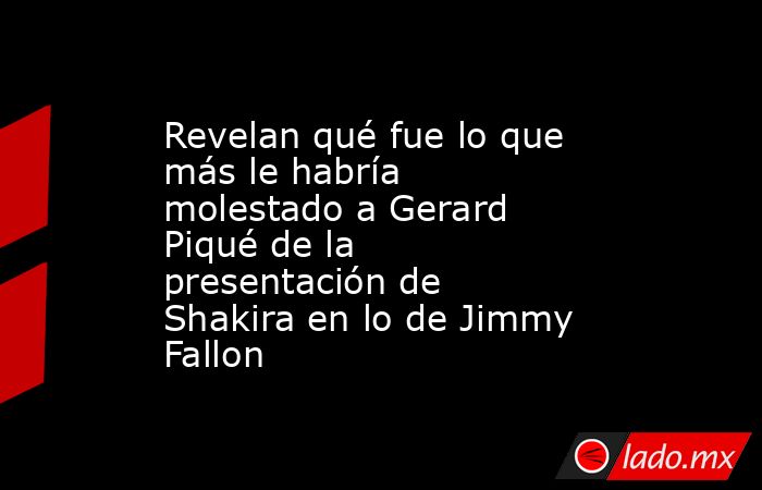 Revelan qué fue lo que más le habría molestado a Gerard Piqué de la presentación de Shakira en lo de Jimmy Fallon. Noticias en tiempo real