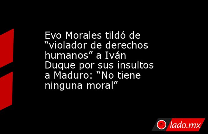 Evo Morales tildó de “violador de derechos humanos” a Iván Duque por sus insultos a Maduro: “No tiene ninguna moral”. Noticias en tiempo real