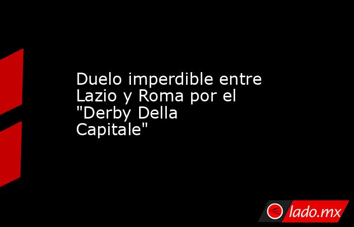 Duelo imperdible entre Lazio y Roma por el "Derby Della Capitale". Noticias en tiempo real