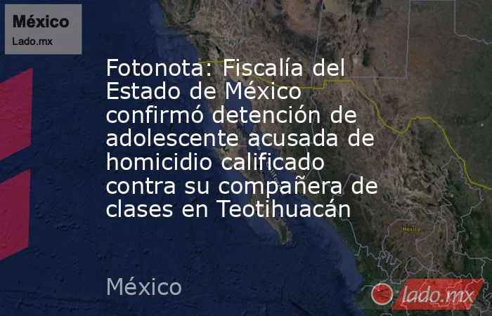 Fotonota: Fiscalía del Estado de México confirmó detención de adolescente acusada de homicidio calificado contra su compañera de clases en Teotihuacán. Noticias en tiempo real