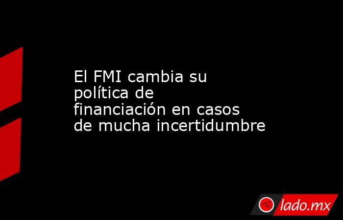 El FMI cambia su política de financiación en casos de mucha incertidumbre. Noticias en tiempo real