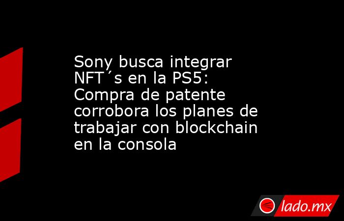 Sony busca integrar NFT´s en la PS5: Compra de patente corrobora los planes de trabajar con blockchain en la consola. Noticias en tiempo real