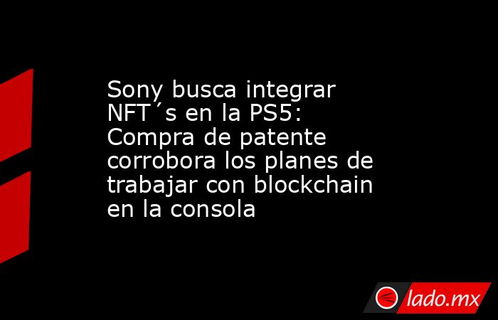 Sony busca integrar NFT´s en la PS5: Compra de patente corrobora los planes de trabajar con blockchain en la consola. Noticias en tiempo real