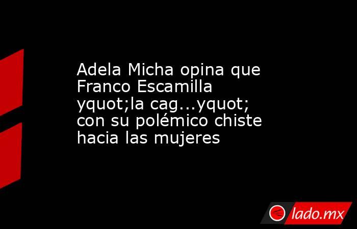 Adela Micha opina que Franco Escamilla yquot;la cag...yquot; con su polémico chiste hacia las mujeres. Noticias en tiempo real