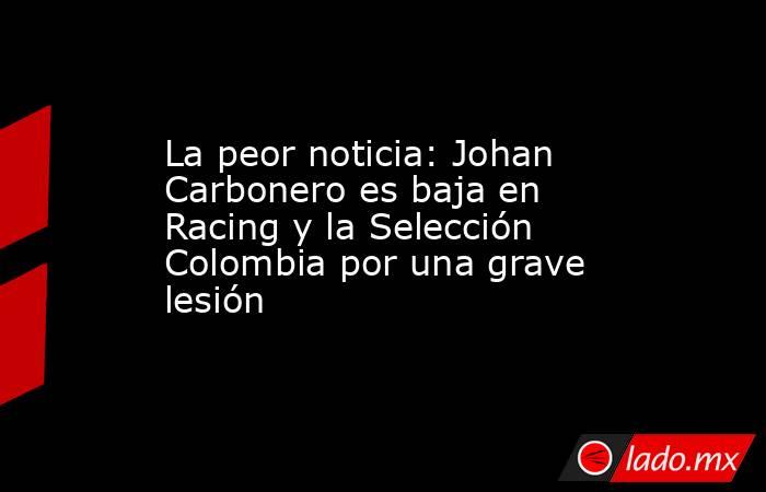 La peor noticia: Johan Carbonero es baja en Racing y la Selección Colombia por una grave lesión. Noticias en tiempo real