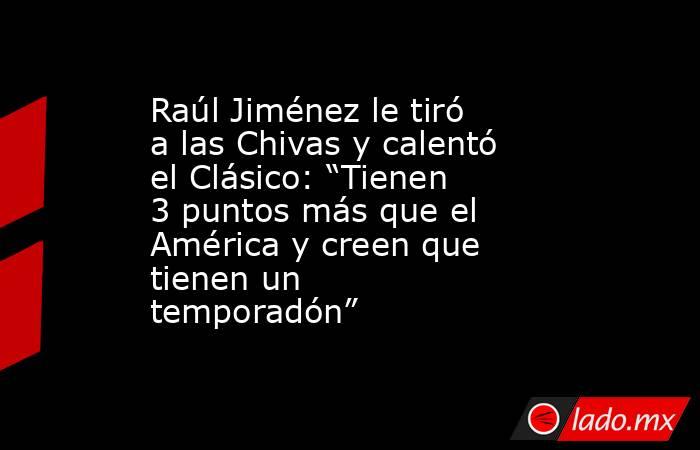 Raúl Jiménez le tiró a las Chivas y calentó el Clásico: “Tienen 3 puntos más que el América y creen que tienen un temporadón”. Noticias en tiempo real