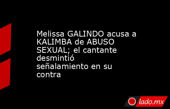 Melissa GALINDO acusa a KALIMBA de ABUSO SEXUAL; el cantante desmintió señalamiento en su contra. Noticias en tiempo real