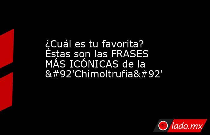 ¿Cuál es tu favorita? Éstas son las FRASES MÁS ICÓNICAS de la \'Chimoltrufia\'. Noticias en tiempo real