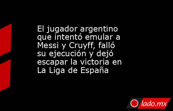 El jugador argentino que intentó emular a Messi y Cruyff, falló su ejecución y dejó escapar la victoria en La Liga de España. Noticias en tiempo real