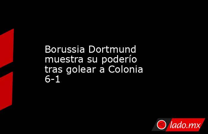 Borussia Dortmund muestra su poderío tras golear a Colonia 6-1. Noticias en tiempo real