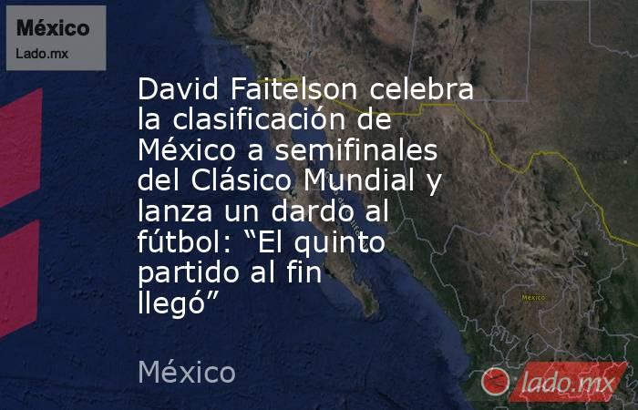 David Faitelson celebra la clasificación de México a semifinales del Clásico Mundial y lanza un dardo al fútbol: “El quinto partido al fin llegó”. Noticias en tiempo real