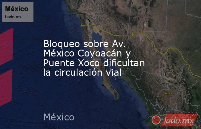 Bloqueo sobre Av. México Coyoacán y Puente Xoco dificultan la circulación vial. Noticias en tiempo real