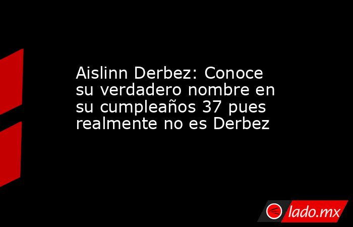 Aislinn Derbez: Conoce su verdadero nombre en su cumpleaños 37 pues realmente no es Derbez. Noticias en tiempo real
