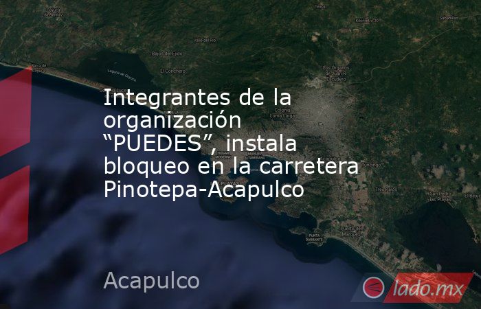 Integrantes de la organización “PUEDES”, instala bloqueo en la carretera Pinotepa-Acapulco. Noticias en tiempo real