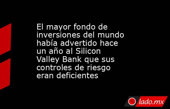 El mayor fondo de inversiones del mundo había advertido hace un año al Silicon Valley Bank que sus controles de riesgo eran deficientes. Noticias en tiempo real