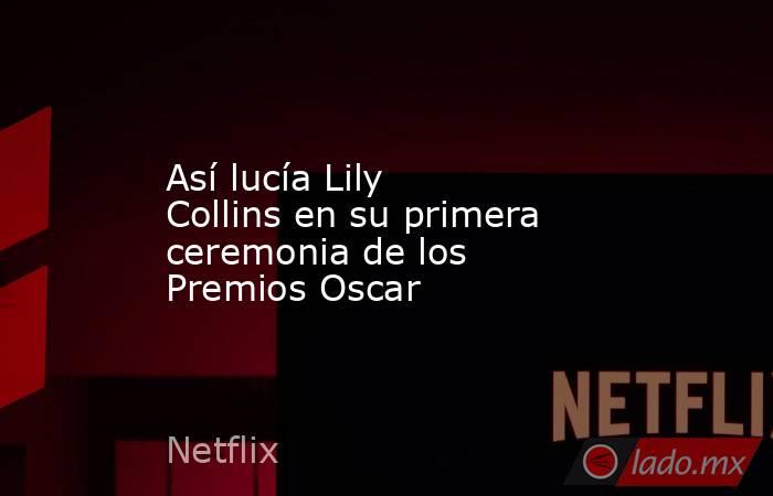 Así lucía Lily Collins en su primera ceremonia de los Premios Oscar. Noticias en tiempo real