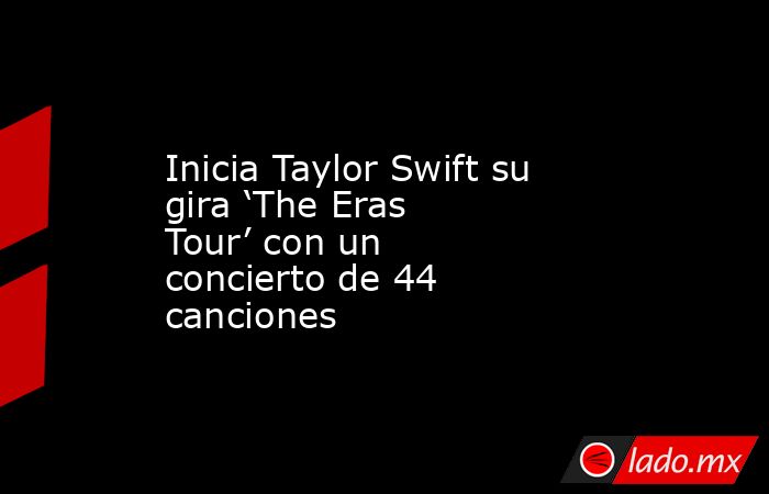 Inicia Taylor Swift su gira ‘The Eras Tour’ con un concierto de 44 canciones. Noticias en tiempo real