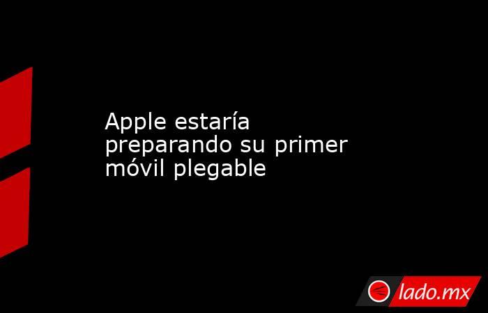 Apple estaría preparando su primer móvil plegable. Noticias en tiempo real