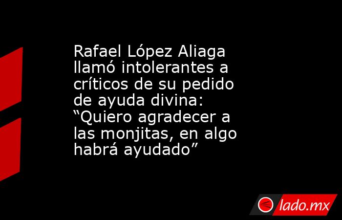 Rafael López Aliaga llamó intolerantes a críticos de su pedido de ayuda divina: “Quiero agradecer a las monjitas, en algo habrá ayudado” . Noticias en tiempo real