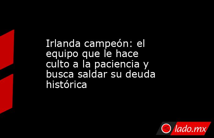 Irlanda campeón: el equipo que le hace culto a la paciencia y busca saldar su deuda histórica. Noticias en tiempo real