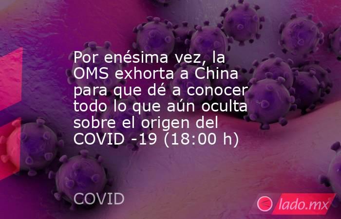 Por enésima vez, la OMS exhorta a China para que dé a conocer todo lo que aún oculta sobre el origen del COVID -19 (18:00 h). Noticias en tiempo real