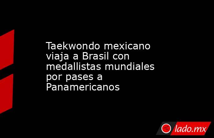 Taekwondo mexicano viaja a Brasil con medallistas mundiales por pases a Panamericanos. Noticias en tiempo real