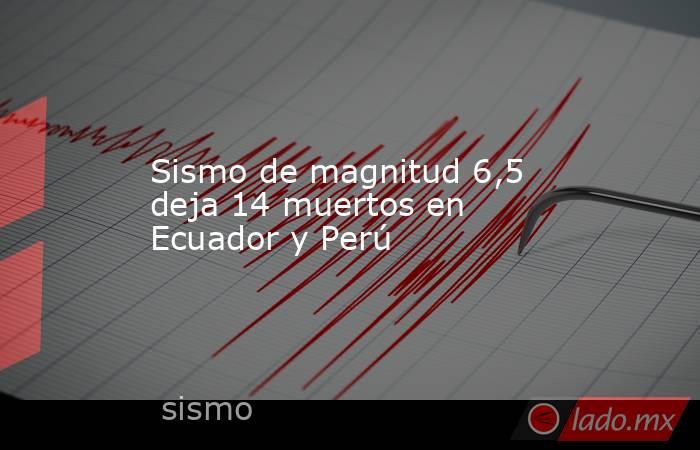 Sismo de magnitud 6,5 deja 14 muertos en Ecuador y Perú. Noticias en tiempo real