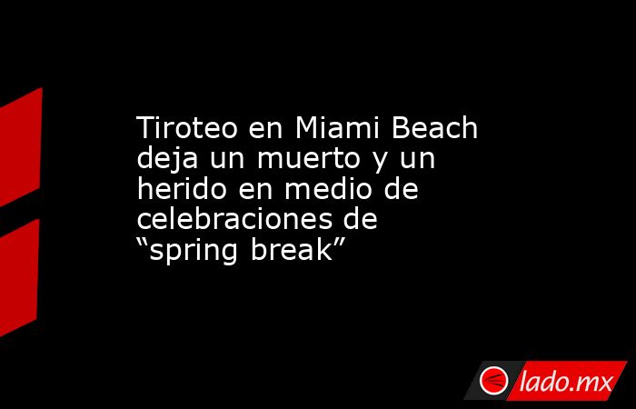 Tiroteo en Miami Beach deja un muerto y un herido en medio de celebraciones de “spring break”. Noticias en tiempo real