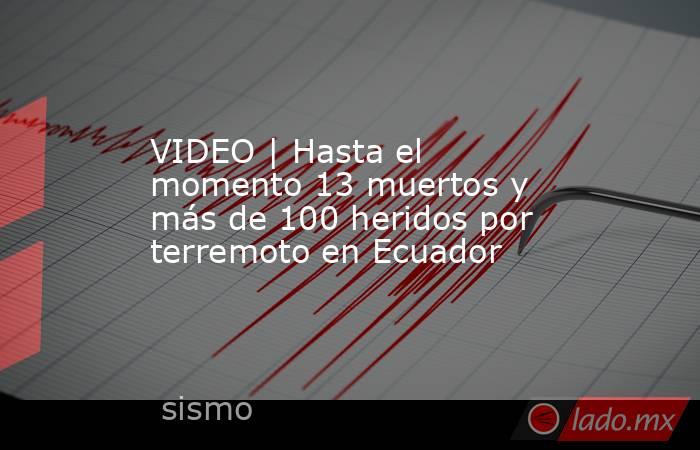 VIDEO | Hasta el momento 13 muertos y más de 100 heridos por terremoto en Ecuador. Noticias en tiempo real