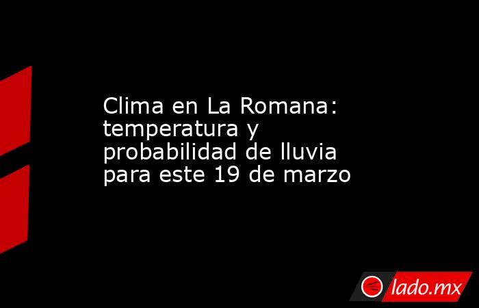 Clima en La Romana: temperatura y probabilidad de lluvia para este 19 de marzo. Noticias en tiempo real