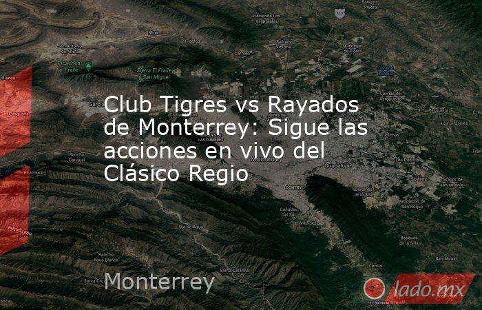 Club Tigres vs Rayados de Monterrey: Sigue las acciones en vivo del Clásico Regio. Noticias en tiempo real