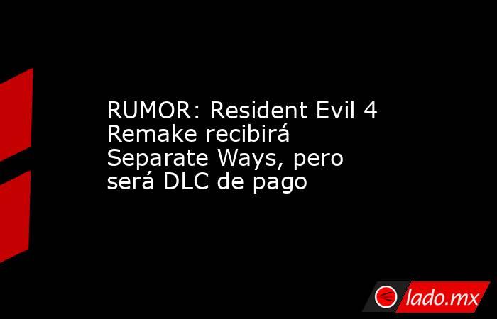 RUMOR: Resident Evil 4 Remake recibirá Separate Ways, pero será DLC de pago. Noticias en tiempo real