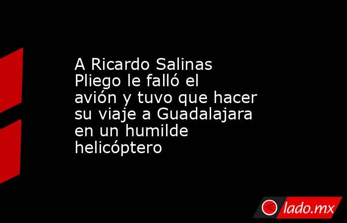 A Ricardo Salinas Pliego le falló el avión y tuvo que hacer su viaje a Guadalajara en un humilde helicóptero. Noticias en tiempo real